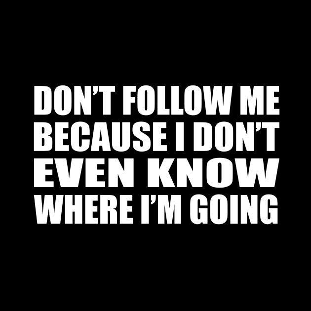 Don’t follow me because I don’t even know where I’m going by D1FF3R3NT