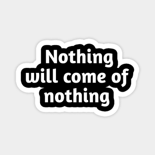 Nothing will come of nothing Magnet