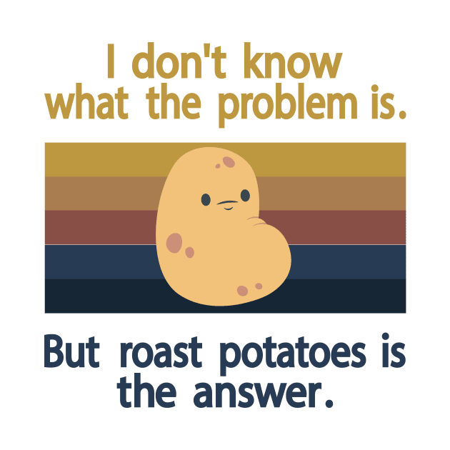 I Don’t Know What The Problem Is But  Roast Potatoes is The  Answer by Salahboulehoual