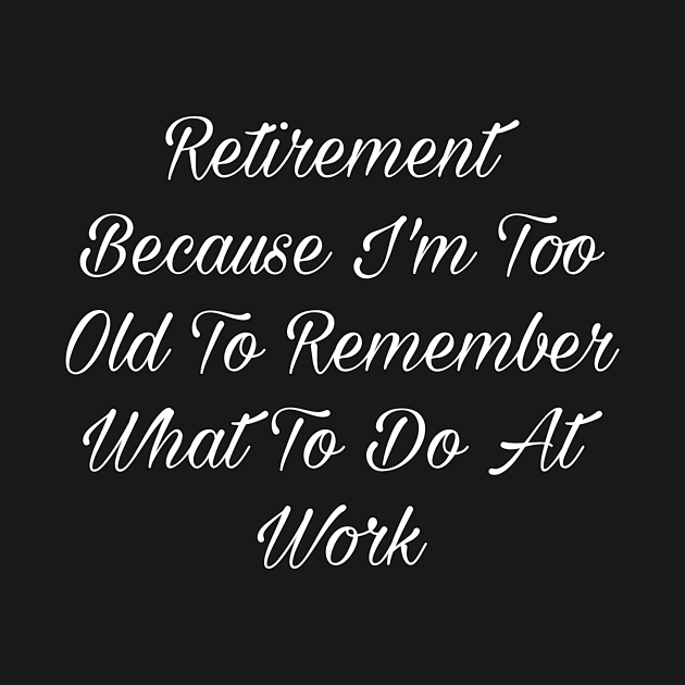 Retirement Because I'm Too Old To Remember What To Do At Work T-Shirt by Simo_Print