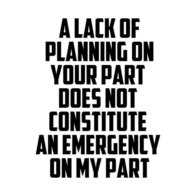 A Lack Of Planning On Your Part Does Not Constitute An Emergency On My Part Quote by Tefly