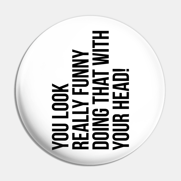 You look really funny doing that with your head silly funny t-shirt Pin by RedYolk