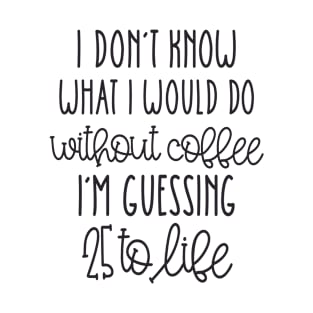 I don't know what i would do without coffee i'm guessing 25 to life T-Shirt