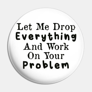 Let Me Drop Everything and Work on Your Problem Pin