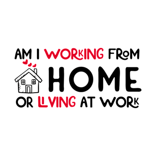 am i working from home or living at work remote work T-Shirt