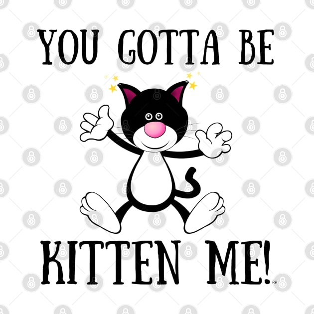 YOU GOTTA TO BE KITTEN ME! Funny Cat by Rightshirt