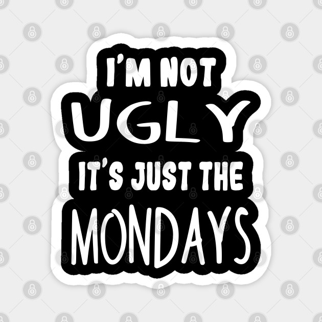 I'm Not Ugly It's Just The Mondays Funny Monday Quotes - Monday - Magnet | TeePublic I'm Not Ugly It's Just The Mondays Funny Monday Quotes - Monday - Magnet | TeePublic