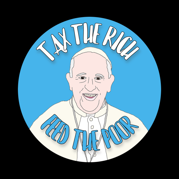 Tax The Rich Feed The Poor Pope Francis by RevolutionInPaint