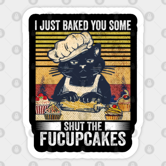 I just Baked You Some Shut The Fucupcakes , Black Cat Baking - Shut The Fucupcakes - Sticker