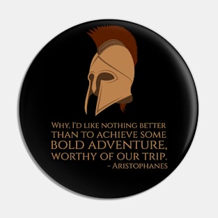 Why, I'd like nothing better than to achieve some bold adventure, worthy of our trip. - Aristophanes Pin