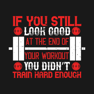 If you still look good at the end of your workout, you didn’t train hard enough T-Shirt