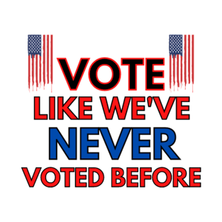 Vote Like We'Ve Never Voted Before T-Shirt