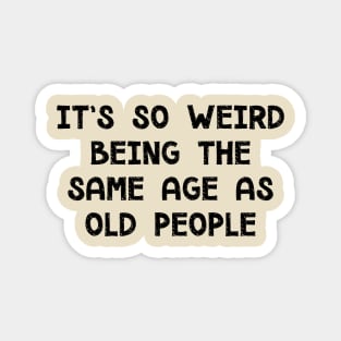 It's So Weird Being The Same Age As Old People Magnet