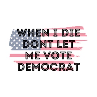 When I die dont let me vote democrat T-Shirt