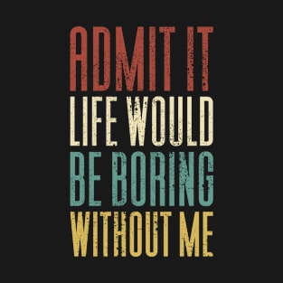 Admit It Life Would Be Boring Without Me T-Shirt