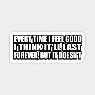 Every Time I Feel Good, I Think It'll Last Forever, But It Doesn't Magnet