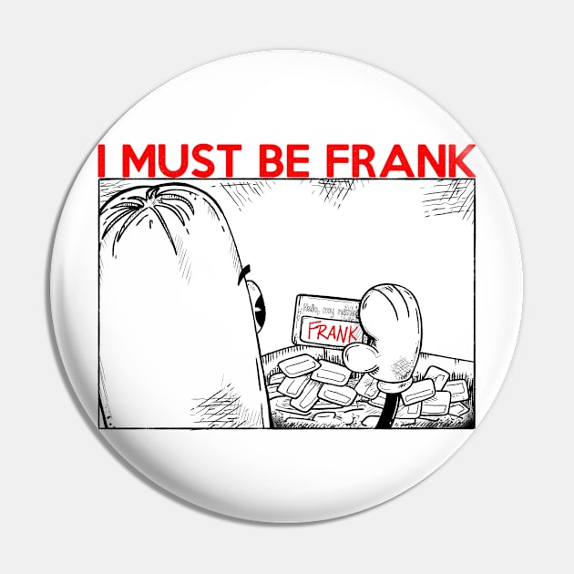 I MUST BE FRANK Pin by Eyeballkid-