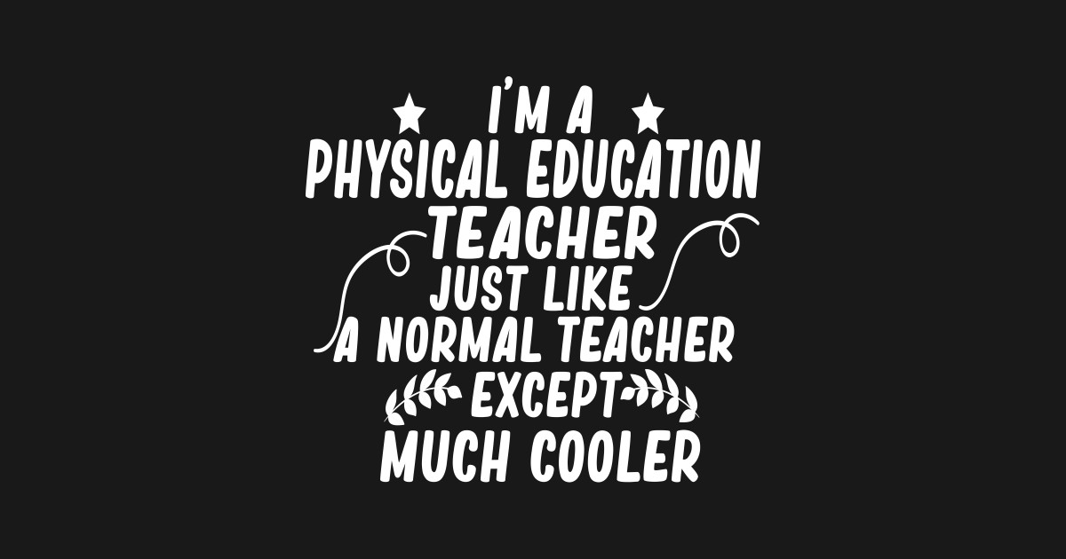 i m a physical education teacher just like a normal teacher except much