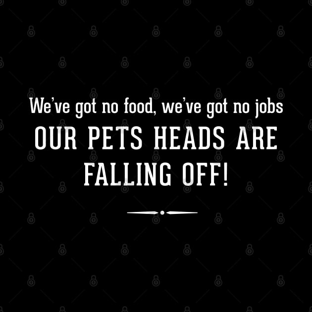 We've got no food, we've got no job OUR PETS HEADS ARE FALLING OFF! by BodinStreet