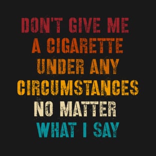 Do Not Give Me A Cigarette Under Any Circumstances No Matter What I Say T-Shirt