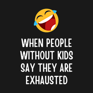 WHEN PEOPLE WITHOUT KIDS SAY THEY ARE EXHAUSTED T-Shirt