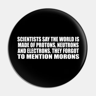 Scientists say the world is made of protons, neutrons and electrons. they forgot to mention morons Pin