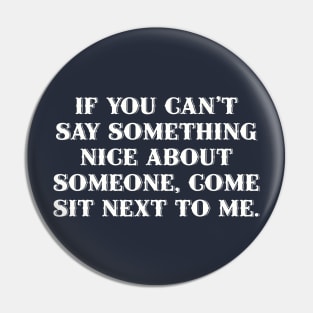 If you can't say something nice about someone, come sit next to me. Pin