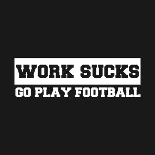 Work Sucks Go Play Football T-Shirt