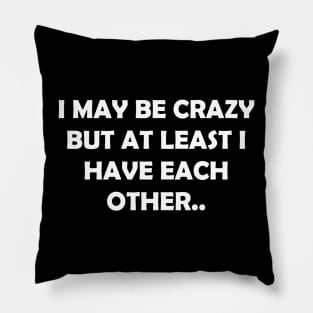 I MAY BE CRAZY BUT AT LEAST I HAVE EACH OTHER.. Pillow