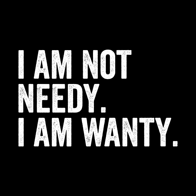 I Am Not Needy. I Am Wanty. by Horisondesignz