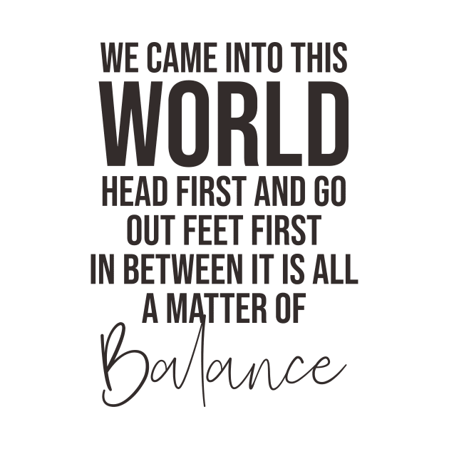 We came into this world head first and go out feet first in between it is all a matter of balance by potatonamotivation