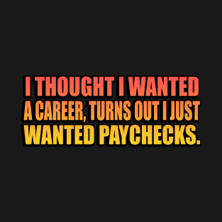 I thought I wanted a career, turns out I just wanted paychecks T-Shirt