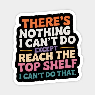There Is Nothing I Can't Do Except Reach The Top Shelf Magnet