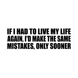 If I had to live my life again, I'd make the same mistakes, only sooner T-Shirt