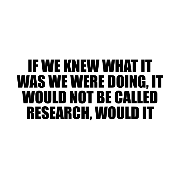 If we knew what it was we were doing, it would not be called research, would it by D1FF3R3NT