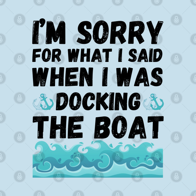 Disover I’m sorry for what I said when I was docking the boat - Im Sorry For What I Said - T-Shirt