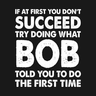 If At First You Don'T Succeed Try Doing What Bob Told You To Do The First Time T-Shirt