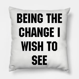 BEING THE CHANGE I WISH TO SEE - Response to "Be the change you wish to see." Pillow