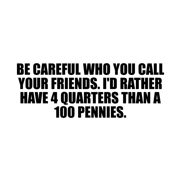 be careful who you call your friends. I'd rather have 4 quarters than a 100 pennies by BL4CK&WH1TE 