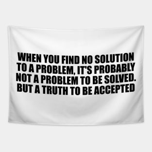 When you find no solution to a problem, it's probably not a problem to be solved. But a truth to be accepted Tapestry