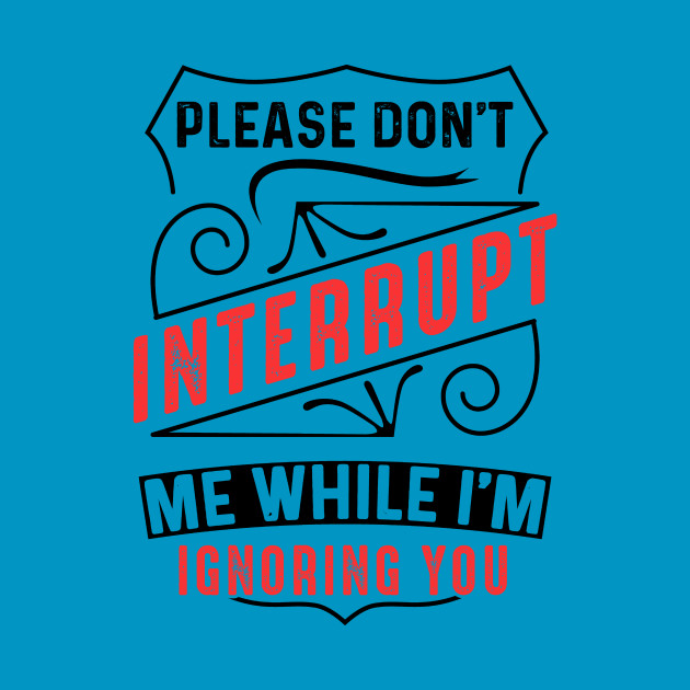 Please Don t Interrupt Me While I m Ignoring You Funny Sarcasm
