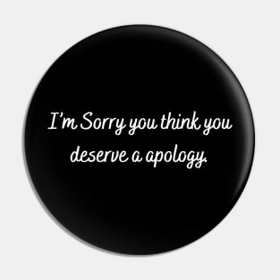 I’m sorry you think you deserve a apology Pin