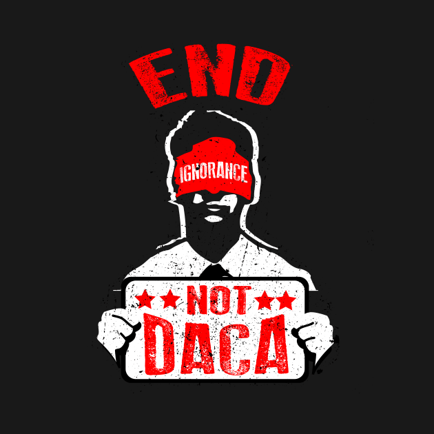 End Ignorance Not DACA by helloshirts