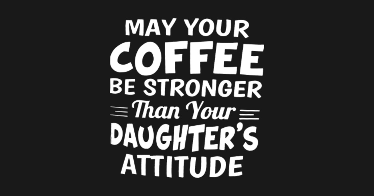 May Your Coffee Be Stronger Than Your Daughter&rsquo;s Attitude - Coffee