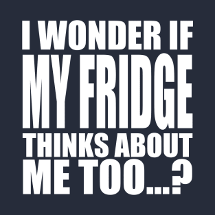 I wonder if My Fridge thinks about me too T-Shirt