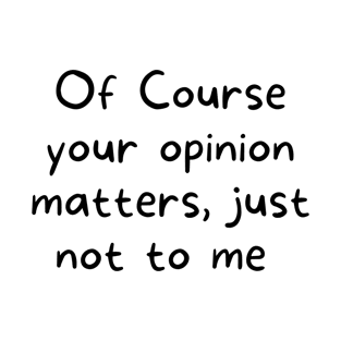 Of Course your opinion matters,  just not to me T-Shirt