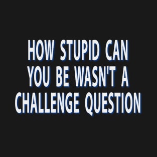 How Stupid Can You Be Wasnt A Challenge Question Sarcastic T-Shirt