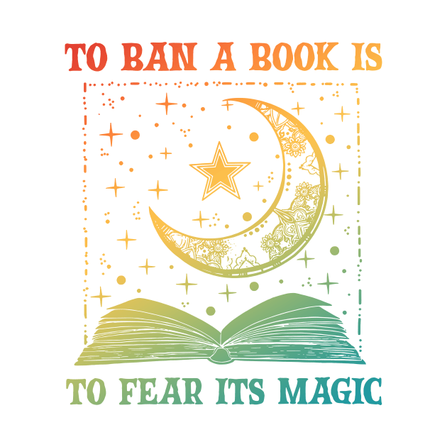 To Ban A Book Is To Fear Its Magic by Gilbert Layla