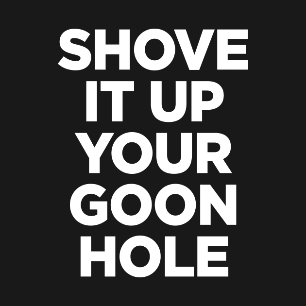 Shove it up your goon hole by outdoorlover