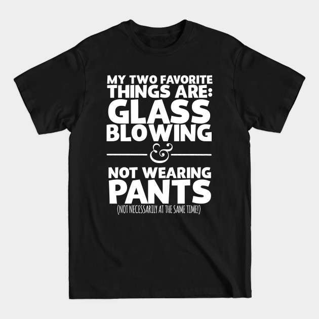 Discover My Two Favorite Things Are Glass Blowing And Not Wearing Any Pants - Glass Blowing - T-Shirt